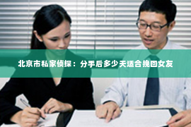 北京市私家侦探：分手后多少天适合挽回女友
