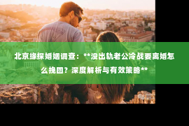 北京缘探婚姻调查：**没出轨老公冷战要离婚怎么挽回？深度解析与有效策略**