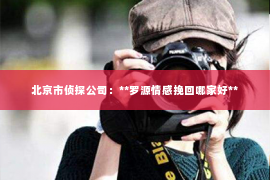 北京市侦探公司：**罗源情感挽回哪家好**