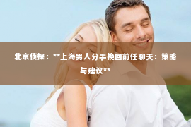 北京侦探：**上海男人分手挽回前任聊天：策略与建议**