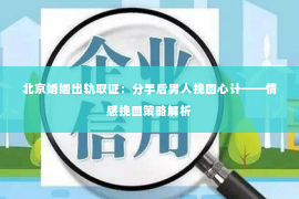 北京婚姻出轨取证：分手后男人挽回心计——情感挽回策略解析