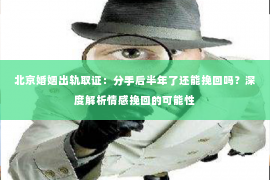 北京婚姻出轨取证：分手后半年了还能挽回吗？深度解析情感挽回的可能性