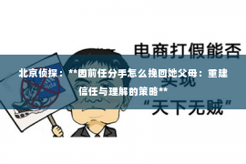 北京侦探：**因前任分手怎么挽回她父母：重建信任与理解的策略**