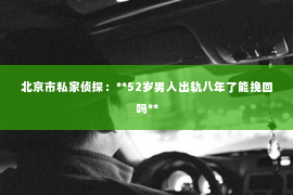 北京市私家侦探：**52岁男人出轨八年了能挽回吗**