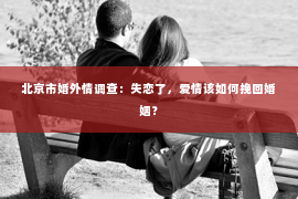 北京市婚外情调查：失恋了，爱情该如何挽回婚姻？