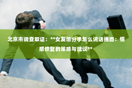 北京市调查取证：**女友想分手怎么说话挽回：情感修复的策略与建议**