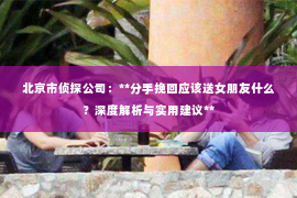 北京市侦探公司：**分手挽回应该送女朋友什么？深度解析与实用建议**