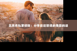 北京市私家侦探：分手后还想说的挽回的话