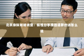 北京缘探婚姻调查：假性分手挽回道歉的话怎么说