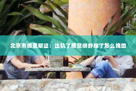 北京市调查取证：出轨了感觉很舒服了怎么挽回