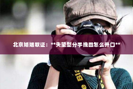 北京婚姻取证：**失望型分手挽回怎么开口**