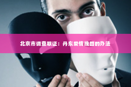 北京市调查取证：丹东爱情挽回的办法
