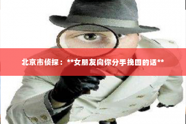 北京市侦探：**女朋友向你分手挽回的话**