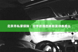 北京市私家侦探：分手后挽回男朋友很丢脸么