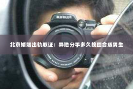 北京婚姻出轨取证：异地分手多久挽回合适男生