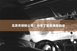 北京市侦探公司：分手了套路挽回的话