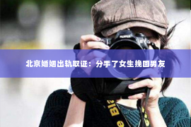 北京婚姻出轨取证：分手了女生挽回男友