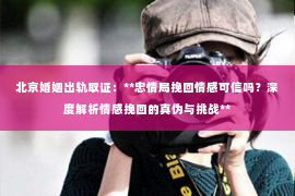 北京婚姻出轨取证：**忠情局挽回情感可信吗？深度解析情感挽回的真伪与挑战**