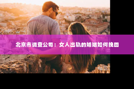 北京市调查公司：女人出轨的婚姻如何挽回