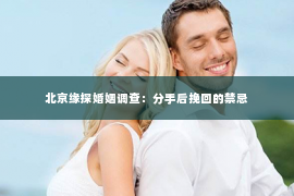 北京缘探婚姻调查：分手后挽回的禁忌