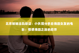 北京婚姻出轨取证：小伙提分手后挽回女友的电影：情感挽回之路的启示