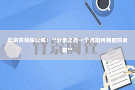 北京市侦探公司：**分手之后一个月如何挽回前男友**
