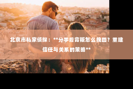 北京市私家侦探：**分手后背叛怎么挽回？重建信任与关系的策略**