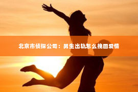 北京市侦探公司：男生出轨怎么挽回爱情