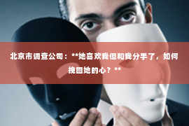 北京市调查公司：**她喜欢我但和我分手了，如何挽回她的心？**