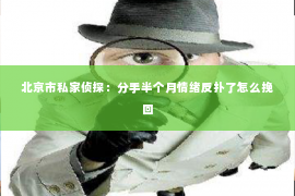 北京市私家侦探：分手半个月情绪反扑了怎么挽回