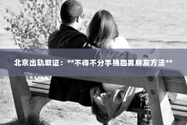 北京出轨取证：**不得不分手挽回男朋友方法**