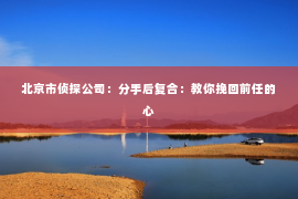 北京市侦探公司：分手后复合：教你挽回前任的心