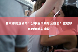 北京市调查公司：分手后失联怎么挽回？重建联系的策略与建议
