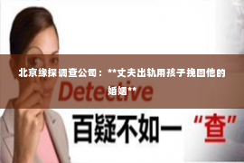 北京缘探调查公司：**丈夫出轨用孩子挽回他的婚姻**