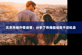 北京市婚外情调查：分手了咋挽回但她不给机会