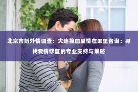 北京市婚外情调查：大连挽回爱情在哪里咨询：寻找爱情修复的专业支持与策略