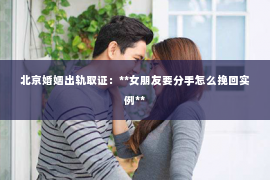 北京婚姻出轨取证：**女朋友要分手怎么挽回实例**
