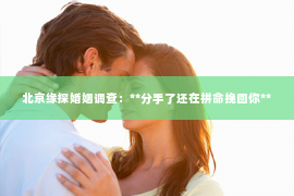 北京缘探婚姻调查：**分手了还在拼命挽回你**