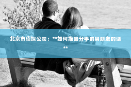 北京市侦探公司：**如何挽回分手的男朋友的话**