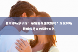 北京市私家侦探：亲情能挽回爱情吗？深度解析情感纠葛中的微妙变化