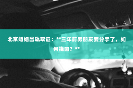 北京婚姻出轨取证：**三年前男朋友要分手了，如何挽回？**