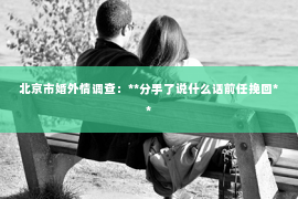北京市婚外情调查：**分手了说什么话前任挽回**