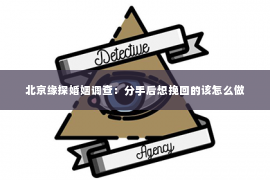 北京缘探婚姻调查：分手后想挽回的该怎么做