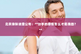 北京缘探调查公司：**分手的感情怎么才能挽回？**