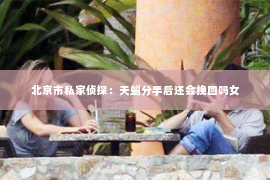 北京市私家侦探：天蝎分手后还会挽回吗女