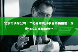 北京市侦探公司：**和男朋友分手后再挽回他：深度分析与实用建议**