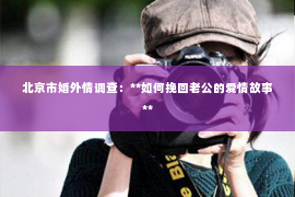 北京市婚外情调查：**如何挽回老公的爱情故事**