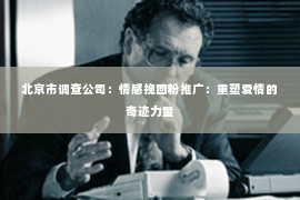 北京市调查公司：情感挽回粉推广：重塑爱情的奇迹力量