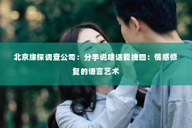 北京缘探调查公司：分手说啥话能挽回：情感修复的语言艺术