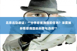 北京出轨取证：**分手后要挽回前任吗？深度解析情感挽回的利弊与选择**